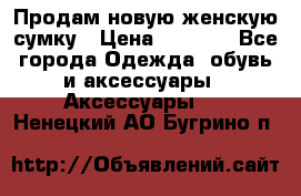 Продам новую женскую сумку › Цена ­ 1 500 - Все города Одежда, обувь и аксессуары » Аксессуары   . Ненецкий АО,Бугрино п.